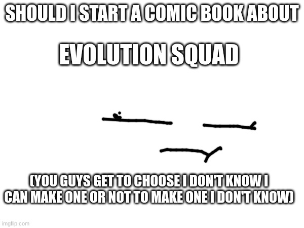 SHOULD I START A COMIC BOOK ABOUT; EVOLUTION SQUAD; (YOU GUYS GET TO CHOOSE I DON'T KNOW I CAN MAKE ONE OR NOT TO MAKE ONE I DON'T KNOW) | made w/ Imgflip meme maker