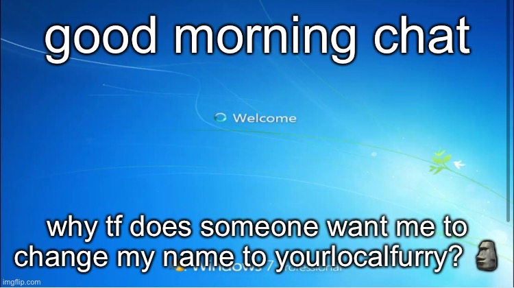 welcome windows 7 | good morning chat; why tf does someone want me to change my name to yourlocalfurry? 🗿 | image tagged in welcome windows 7 | made w/ Imgflip meme maker