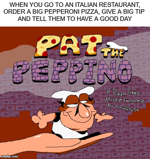 Pizza Time | WHEN YOU GO TO AN ITALIAN RESTAURANT,
ORDER A BIG PEPPERONI PIZZA, GIVE A BIG TIP 
AND TELL THEM TO HAVE A GOOD DAY | image tagged in pat the peppino,wholesome,cute | made w/ Imgflip meme maker