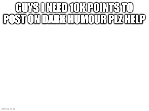 GUYS I NEED 10K POINTS TO POST ON DARK HUMOUR PLZ HELP | made w/ Imgflip meme maker