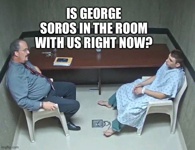 Are they in the room with us right now? | IS GEORGE SOROS IN THE ROOM WITH US RIGHT NOW? | image tagged in are they in the room with us right now | made w/ Imgflip meme maker