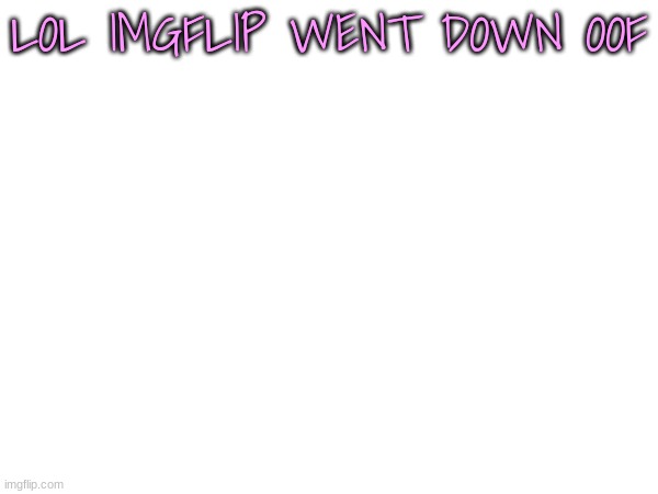 OUCH | LOL IMGFLIP WENT DOWN OOF | image tagged in oof | made w/ Imgflip meme maker