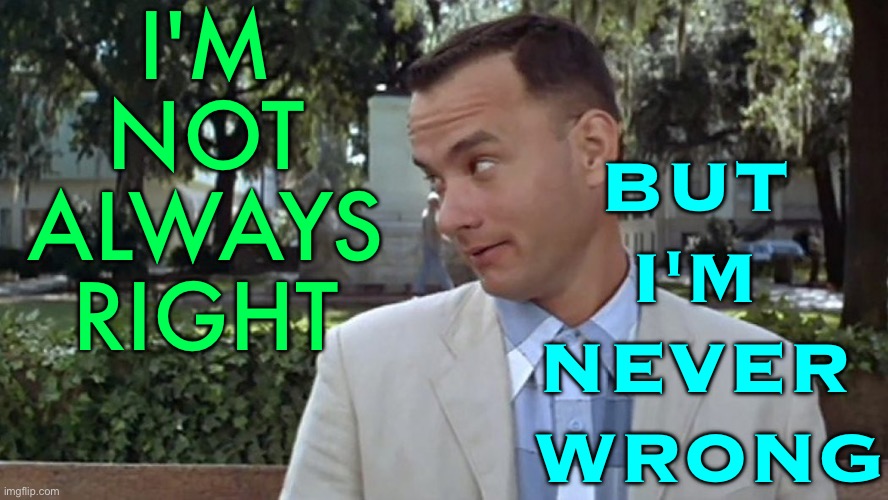 I'm Not Always Right But I'm Never Wrong | I'M 
NOT 
ALWAYS 
RIGHT; BUT 
I'M 
NEVER 
WRONG | image tagged in forrest gump face | made w/ Imgflip meme maker