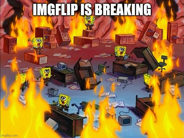 spongebob fire | IMGFLIP IS BREAKING | image tagged in spongebob fire | made w/ Imgflip meme maker