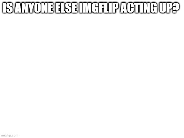 IS ANYONE ELSE IMGFLIP ACTING UP? | made w/ Imgflip meme maker