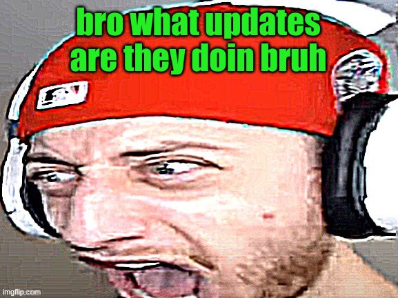 Disgusted | bro what updates are they doin bruh | image tagged in disgusted | made w/ Imgflip meme maker