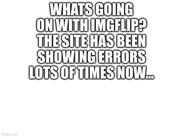 Please answer | WHATS GOING ON WITH IMGFLIP? THE SITE HAS BEEN SHOWING ERRORS LOTS OF TIMES NOW... | image tagged in help | made w/ Imgflip meme maker