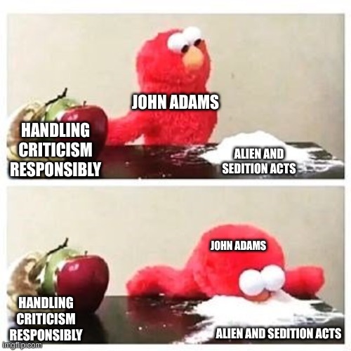 elmo cocaine | JOHN ADAMS; HANDLING CRITICISM RESPONSIBLY; ALIEN AND SEDITION ACTS; JOHN ADAMS; HANDLING CRITICISM RESPONSIBLY; ALIEN AND SEDITION ACTS | image tagged in elmo cocaine | made w/ Imgflip meme maker