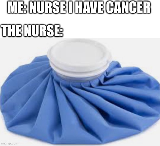 School nurse be like | ME: NURSE I HAVE CANCER; THE NURSE: | image tagged in ice pack,memes,funny,true,school,cancer | made w/ Imgflip meme maker