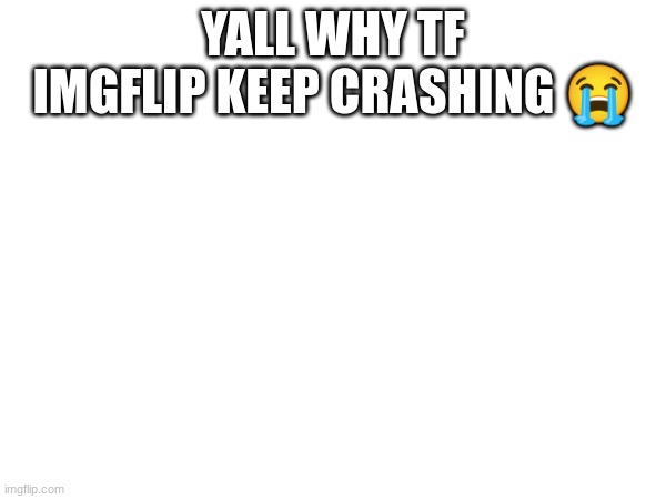 YALL WHY TF IMGFLIP KEEP CRASHING 😭 | made w/ Imgflip meme maker