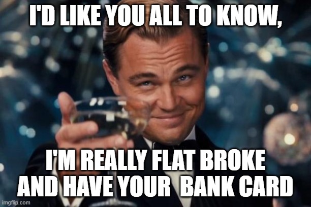 Smuggly Leo | I'D LIKE YOU ALL TO KNOW, I'M REALLY FLAT BROKE AND HAVE YOUR  BANK CARD | image tagged in memes,leonardo dicaprio cheers | made w/ Imgflip meme maker