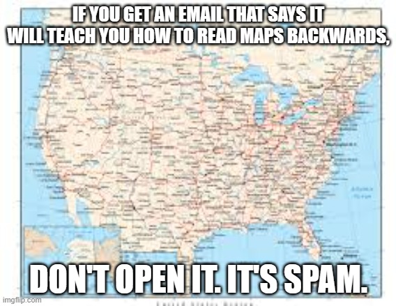 meme by Brad read maps backwards | IF YOU GET AN EMAIL THAT SAYS IT WILL TEACH YOU HOW TO READ MAPS BACKWARDS, DON'T OPEN IT. IT'S SPAM. | image tagged in maps | made w/ Imgflip meme maker