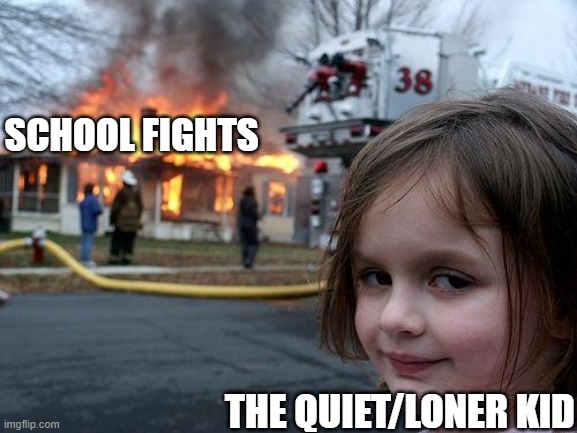 Disaster Girl Meme | SCHOOL FIGHTS; THE QUIET/LONER KID | image tagged in memes,disaster girl | made w/ Imgflip meme maker