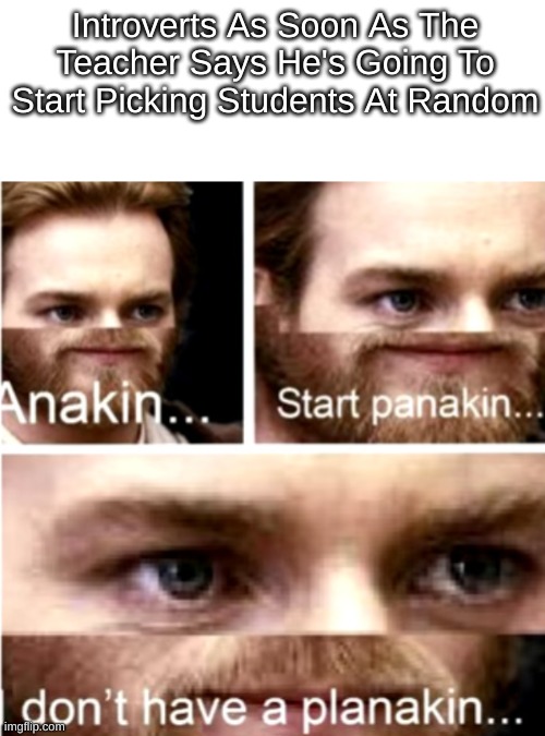 Every Introverts worse nightmare | Introverts As Soon As The Teacher Says He's Going To Start Picking Students At Random | image tagged in anakin start panakin | made w/ Imgflip meme maker