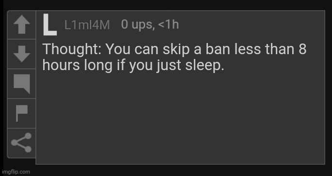 If you sleep for ~8 hours. | Thought: You can skip a ban less than 8
hours long if you just sleep. | image tagged in l1m_l4m blank comment | made w/ Imgflip meme maker