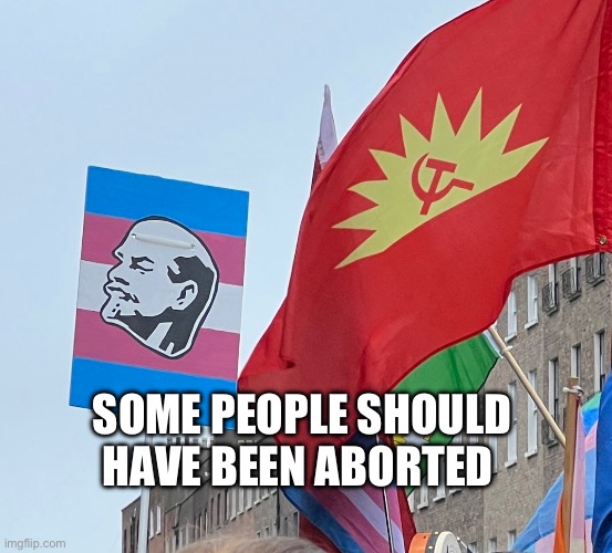 Abort | SOME PEOPLE SHOULD HAVE BEEN ABORTED | image tagged in transgender,politics,lenin,communist socialist | made w/ Imgflip meme maker