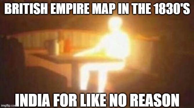 extremely bright person | BRITISH EMPIRE MAP IN THE 1830'S; INDIA FOR LIKE NO REASON | image tagged in extremely bright person | made w/ Imgflip meme maker