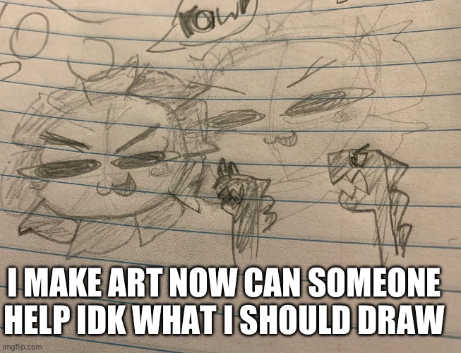 Idk what to draw (fnaf related) | I MAKE ART NOW CAN SOMEONE HELP IDK WHAT I SHOULD DRAW | image tagged in fnaf | made w/ Imgflip meme maker