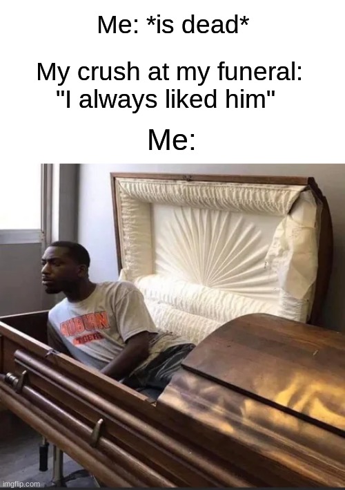 It's always the worst when you find out after the fact that someone you liked also liked you back ಥ‿ಥ | Me: *is dead*; My crush at my funeral: "I always liked him"; Me: | image tagged in memes,funny,true story,crush,funny memes,sad | made w/ Imgflip meme maker