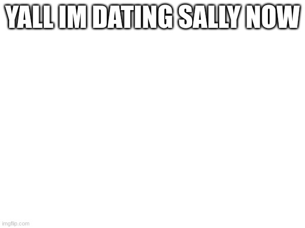 YALL IM DATING SALLY NOW | made w/ Imgflip meme maker