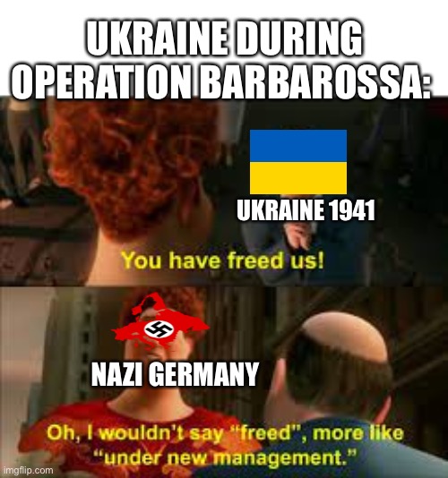 you have freed us more like under new management | UKRAINE DURING OPERATION BARBAROSSA:; UKRAINE 1941; NAZI GERMANY | image tagged in you have freed us more like under new management | made w/ Imgflip meme maker