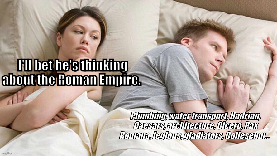 Roman Empire | I'll bet he's thinking about the Roman Empire. Plumbing, water transport, Hadrian, Caesars, architecture, Cicero, Pax Romana, legions, gladiators, Colleseum... | image tagged in memes,i bet he's thinking about other women | made w/ Imgflip meme maker