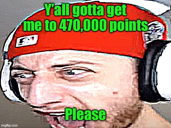 Disgusted | Y’all gotta get me to 470,000 points; Please | image tagged in disgusted | made w/ Imgflip meme maker