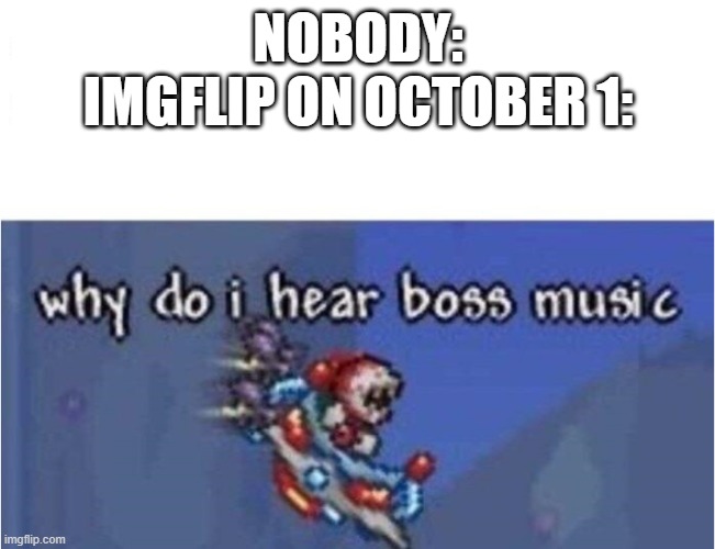 the spookening is upon us | NOBODY:
IMGFLIP ON OCTOBER 1: | image tagged in why do i hear boss music,memes,funny,spooktober | made w/ Imgflip meme maker