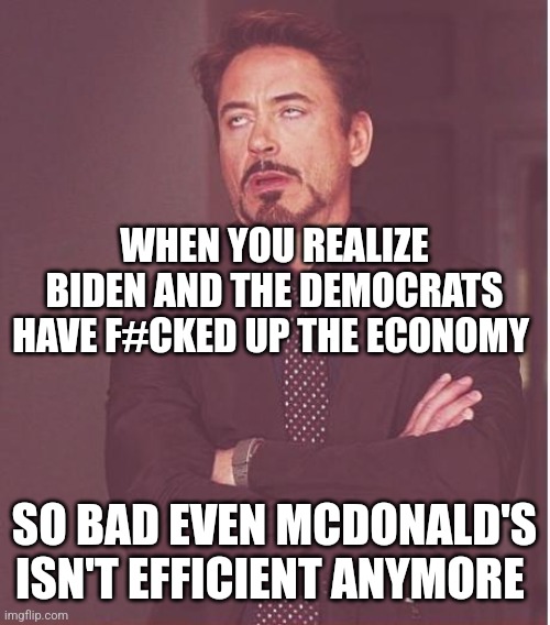 Face You Make Robert Downey Jr Meme | WHEN YOU REALIZE BIDEN AND THE DEMOCRATS HAVE F#CKED UP THE ECONOMY; SO BAD EVEN MCDONALD'S ISN'T EFFICIENT ANYMORE | image tagged in memes,face you make robert downey jr | made w/ Imgflip meme maker