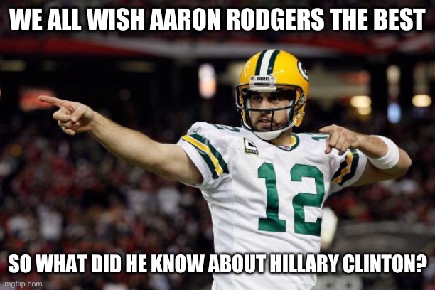Seriously, hope he recovers soon. | WE ALL WISH AARON RODGERS THE BEST; SO WHAT DID HE KNOW ABOUT HILLARY CLINTON? | image tagged in aaron rodgers,hillary clinton,funny memes,politics,nfl football,puppies and kittens | made w/ Imgflip meme maker