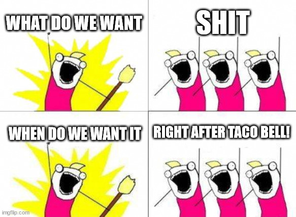 What Do We Want | WHAT DO WE WANT; SHIT; RIGHT AFTER TACO BELL! WHEN DO WE WANT IT | image tagged in memes,what do we want | made w/ Imgflip meme maker