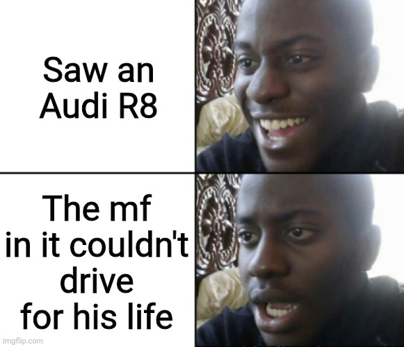 Its sad that such a good car is being driven by idiots | Saw an Audi R8; The mf in it couldn't drive for his life | image tagged in happy / shock | made w/ Imgflip meme maker