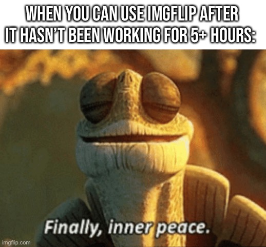 Finally, inner peace. | When you can use imgflip after it hasn’t been working for 5+ hours: | image tagged in finally inner peace | made w/ Imgflip meme maker