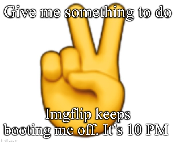 Peace | Give me something to do; Imgflip keeps booting me off. It’s 10 PM | image tagged in peace | made w/ Imgflip meme maker