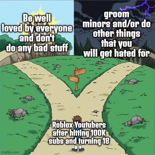 Two Paths | Be well loved by everyone and don't do any bad stuff; groom minors and/or do other things that you will get hated for; Roblox Youtubers after hitting 100K subs and turning 18 | image tagged in two paths | made w/ Imgflip meme maker