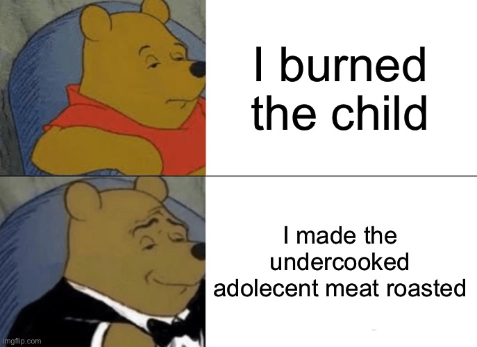 Tuxedo Winnie The Pooh Meme | I burned the child; I made the undercooked adolecent meat roasted | image tagged in memes,tuxedo winnie the pooh | made w/ Imgflip meme maker