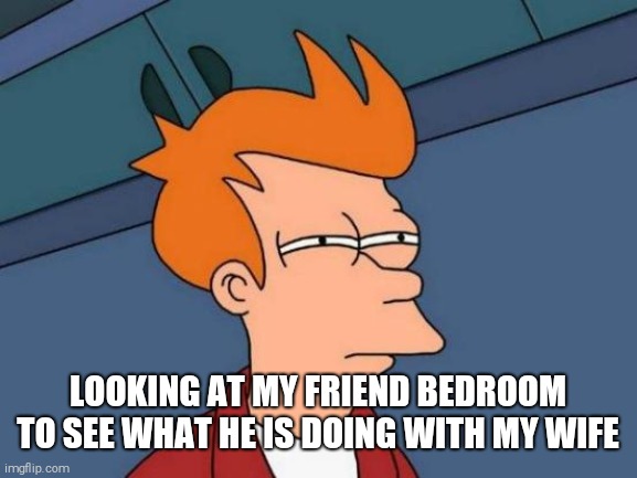 Futurama Fry | LOOKING AT MY FRIEND BEDROOM TO SEE WHAT HE IS DOING WITH MY WIFE | image tagged in memes,futurama fry | made w/ Imgflip meme maker