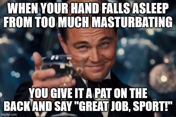 Leonardo Dicaprio Cheers Meme | WHEN YOUR HAND FALLS ASLEEP FROM TOO MUCH MASTURBATING; YOU GIVE IT A PAT ON THE BACK AND SAY "GREAT JOB, SPORT!" | image tagged in memes,leonardo dicaprio cheers | made w/ Imgflip meme maker