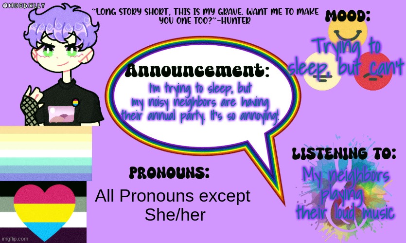 Trying to sleep, but can't; I'm trying to sleep, but my noisy neighbors are having their annual party. It's so annoying! My neighbors playing 
their loud music; All Pronouns except 
She/her | made w/ Imgflip meme maker