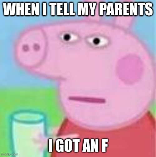 moo | WHEN I TELL MY PARENTS; I GOT AN F | image tagged in peppa pig will kill | made w/ Imgflip meme maker