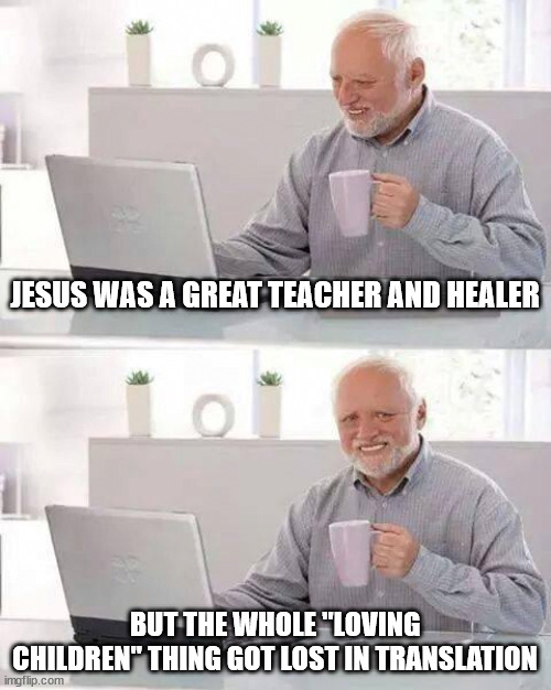 Hide the Pain Harold Meme | JESUS WAS A GREAT TEACHER AND HEALER; BUT THE WHOLE "LOVING CHILDREN" THING GOT LOST IN TRANSLATION | image tagged in memes,hide the pain harold | made w/ Imgflip meme maker