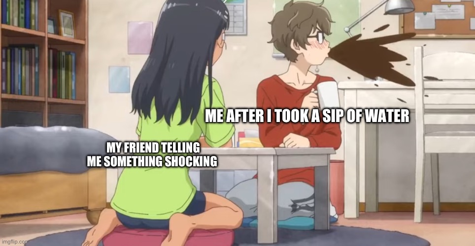 Made this of fun | ME AFTER I TOOK A SIP OF WATER; MY FRIEND TELLING ME SOMETHING SHOCKING | image tagged in senpai s spit take | made w/ Imgflip meme maker