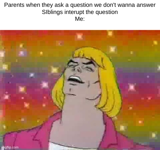 can u relate to this | Parents when they ask a question we don't wanna answer
SIblings interupt the question
Me: | image tagged in he man | made w/ Imgflip meme maker
