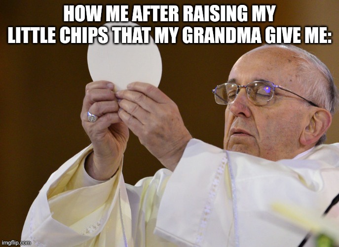 It feels like your in a mass rn. | HOW ME AFTER RAISING MY LITTLE CHIPS THAT MY GRANDMA GIVE ME: | image tagged in pope with wafer | made w/ Imgflip meme maker