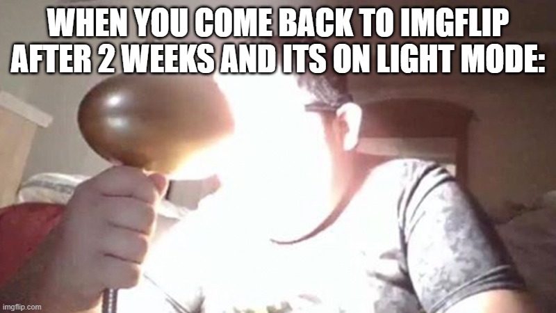 Ooooooooh... I'm blinded by the lights! | WHEN YOU COME BACK TO IMGFLIP AFTER 2 WEEKS AND ITS ON LIGHT MODE: | image tagged in kid shining light into face | made w/ Imgflip meme maker