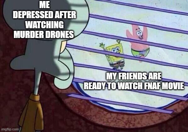 october be like | ME DEPRESSED AFTER WATCHING MURDER DRONES; MY FRIENDS ARE READY TO WATCH FNAF MOVIE | image tagged in squidward window | made w/ Imgflip meme maker