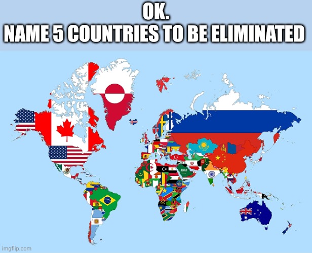 OK.
NAME 5 COUNTRIES TO BE ELIMINATED | image tagged in countries | made w/ Imgflip meme maker
