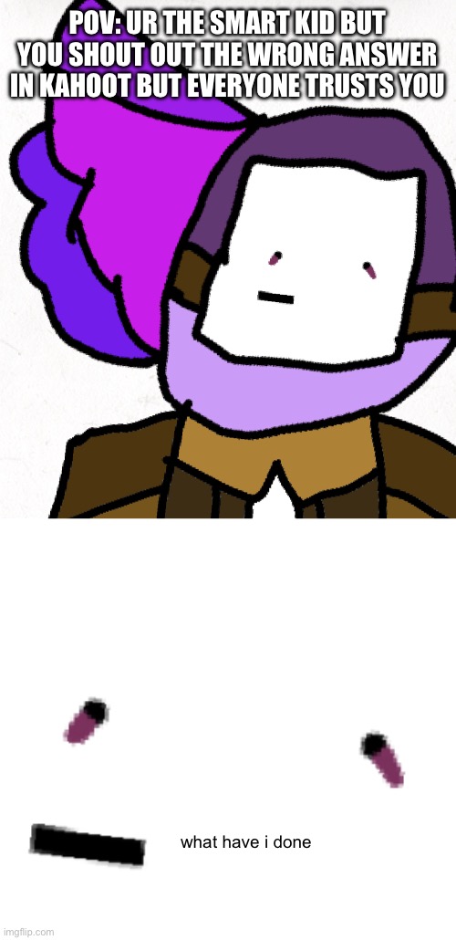 POV: UR THE SMART KID BUT YOU SHOUT OUT THE WRONG ANSWER IN KAHOOT BUT EVERYONE TRUSTS YOU; what have i done | made w/ Imgflip meme maker
