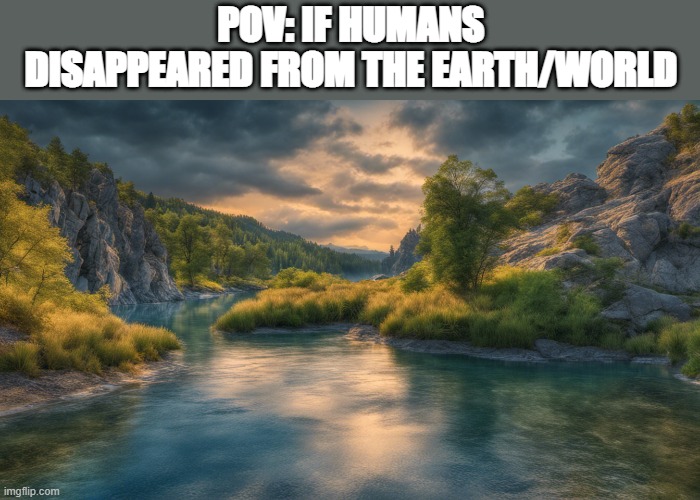 the world/earth immediately felt very comfortable and beautiful -_- | POV: IF HUMANS DISAPPEARED FROM THE EARTH/WORLD | image tagged in nature,funny memes,memes,original meme,facts,natural | made w/ Imgflip meme maker