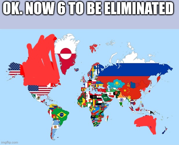 Vote which country to eliminate | OK. NOW 6 TO BE ELIMINATED | image tagged in country | made w/ Imgflip meme maker